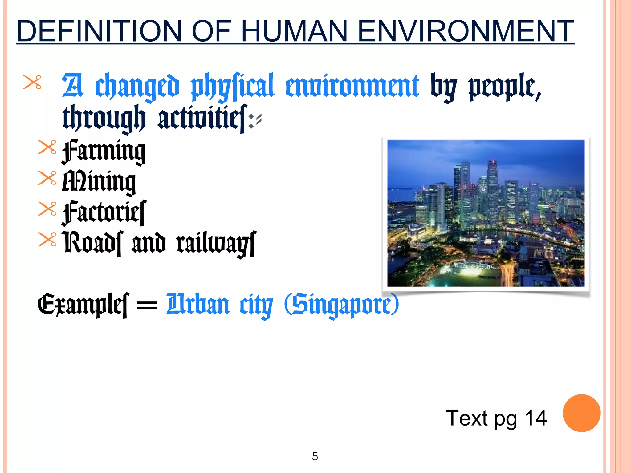 DEFINITION OF HUMAN ENVIRONMENT
   A changed physical environment by people,
    through activities:-
  Farming
  Mining
  Factories
  Roads and   railways

 Examples = Urban city (Singapore)


                                     Text pg 14
                          5
 