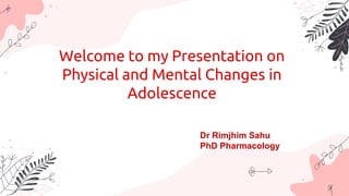 Welcome to my Presentation on
Physical and Mental Changes in
Adolescence
Dr Rimjhim Sahu
PhD Pharmacology
 