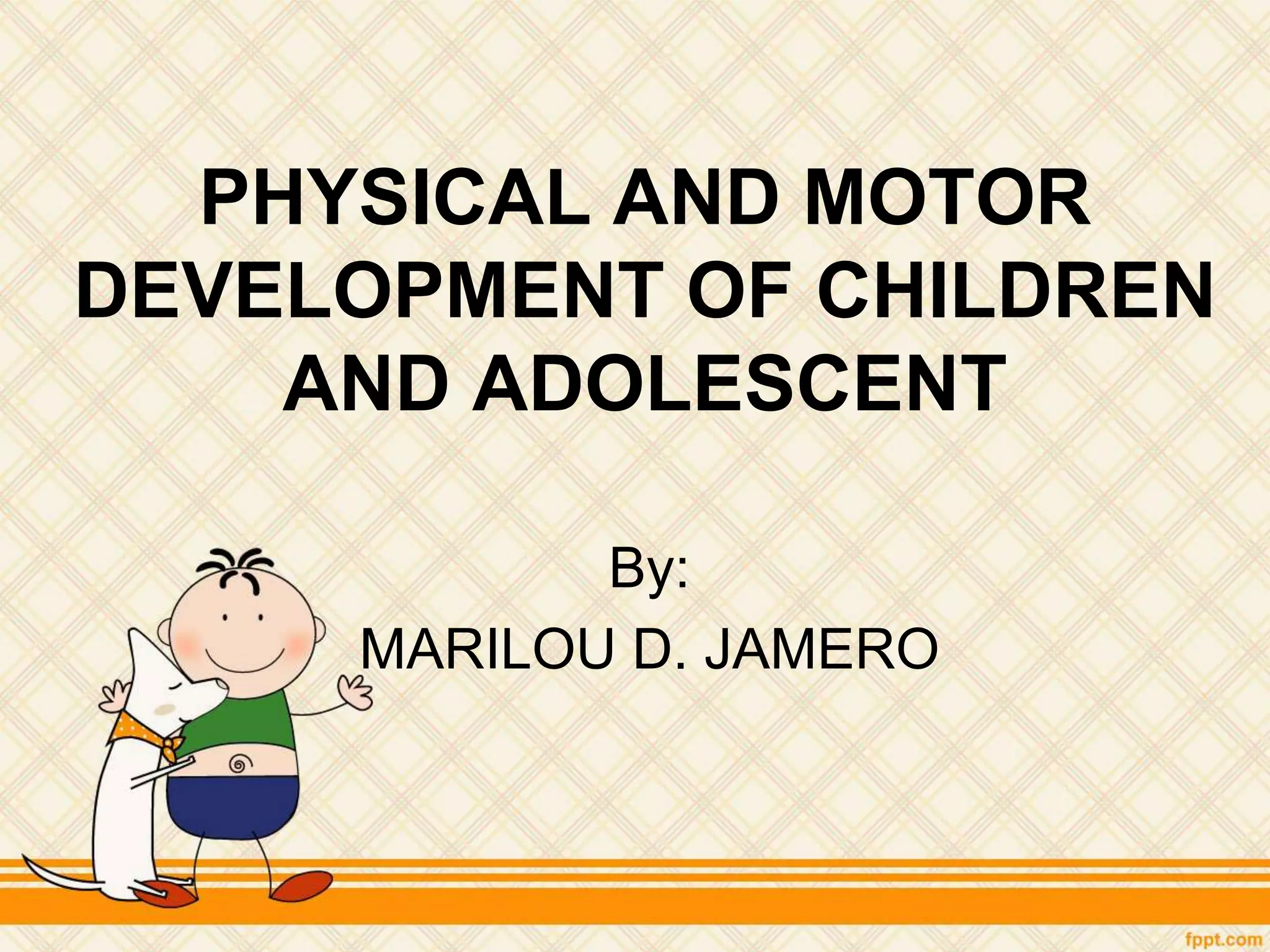 PHYSICAL AND MOTOR
DEVELOPMENT OF CHILDREN
AND ADOLESCENT
By:
MARILOU D. JAMERO
 