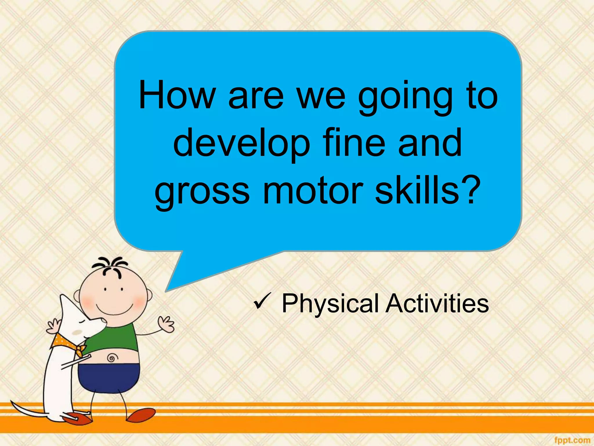 How are we going to
develop fine and
gross motor skills?
 Physical Activities
 