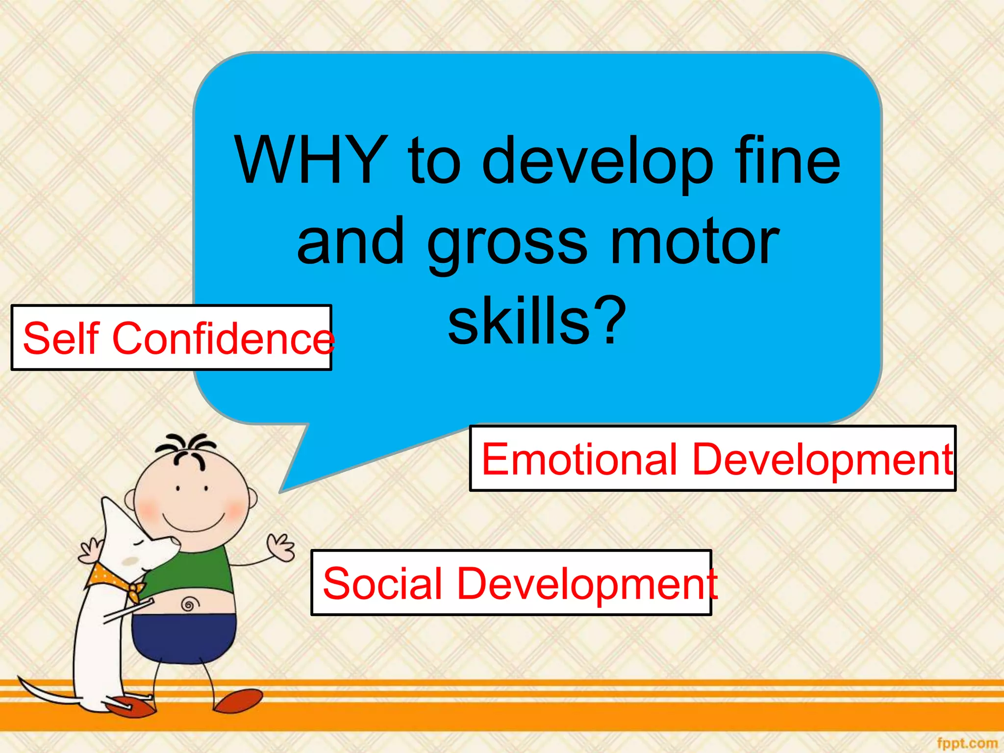 WHY to develop fine
and gross motor
skills?Self Confidence
Social Development
Emotional Development
 