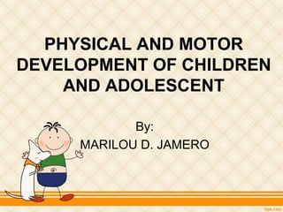 PHYSICAL AND MOTOR
DEVELOPMENT OF CHILDREN
AND ADOLESCENT
By:
MARILOU D. JAMERO
 