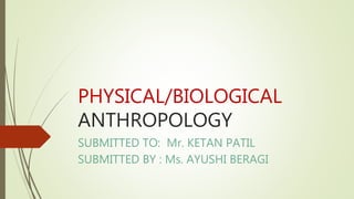 PHYSICAL/BIOLOGICAL
ANTHROPOLOGY
SUBMITTED TO: Mr. KETAN PATIL
SUBMITTED BY : Ms. AYUSHI BERAGI
 