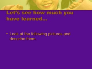 Let’s see how much you
have learned…
• Look at the following pictures and
describe them.

 