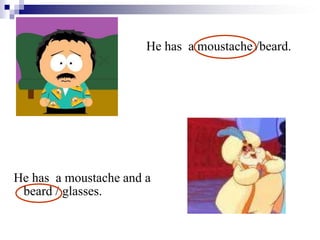 He has a moustache /beard.
He has a moustache and a
beard / glasses.
 