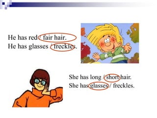 He has red / fair hair.
He has glasses / freckles.
She has long / short hair.
She has glasses / freckles.
 