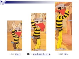 He is short. He is medium-heigth. He is tall.
 