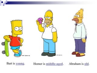 Bart is young. Homer is middle-aged. Abraham is old.
 