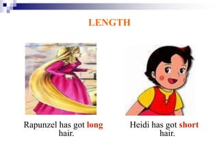 Heidi has got short
hair.
Rapunzel has got long
hair.
LENGTH
 