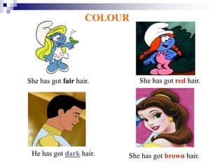 COLOUR
She has got red hair.
She has got brown hair.
She has got fair hair.
He has got dark hair.
 