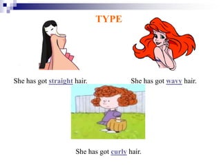 TYPE
She has got straight hair. She has got wavy hair.
She has got curly hair.
 