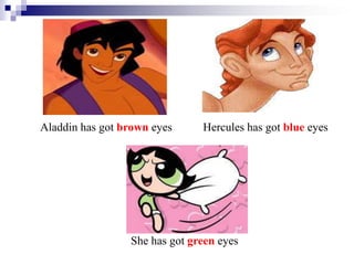 Hercules has got blue eyesAladdin has got brown eyes
She has got green eyes
 