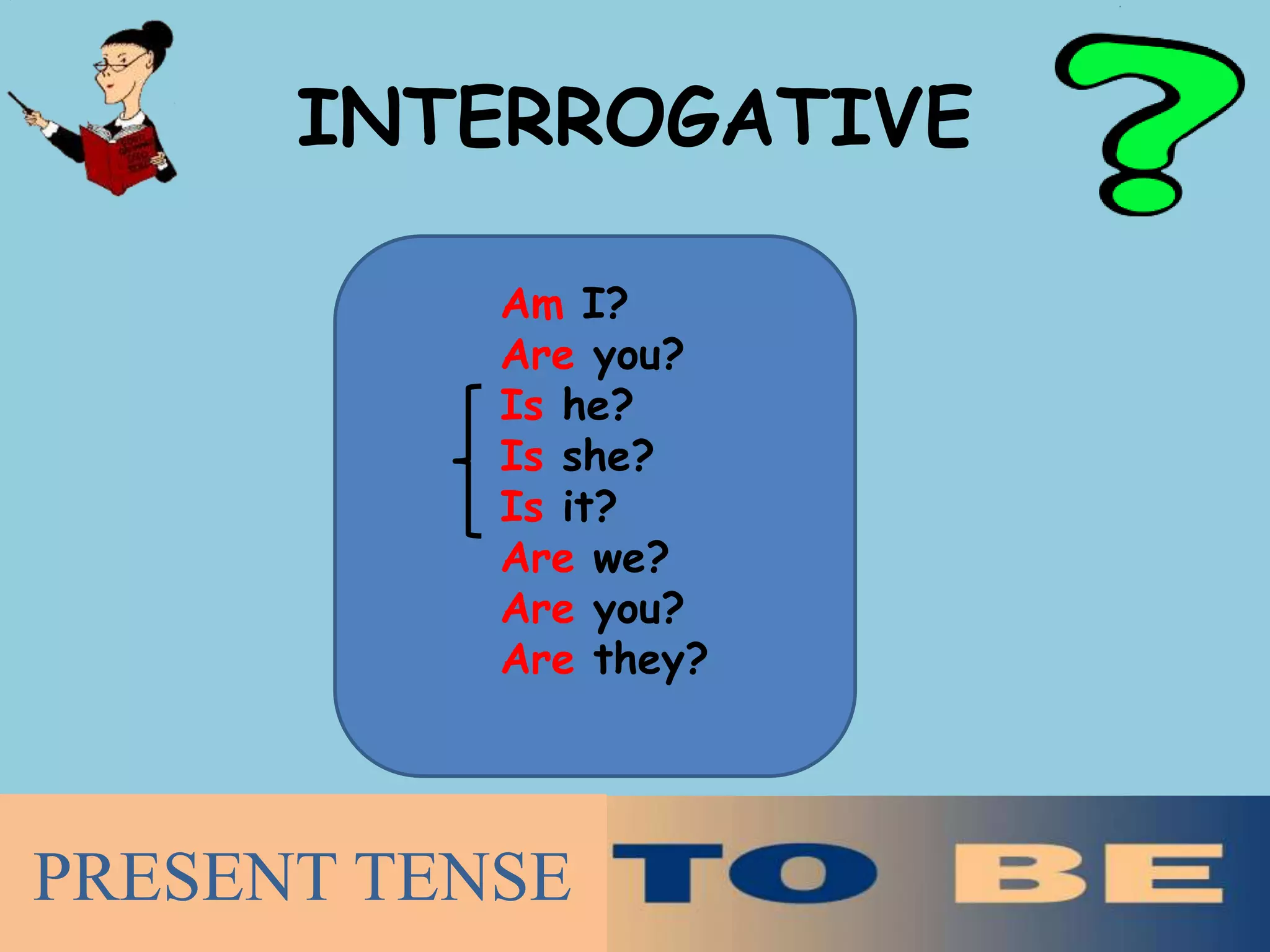 INTERROGATIVE
Am I?
Are you?
Is he?
Is she?
Is it?
Are we?
Are you?
Are they?
PRESENT TENSE
 