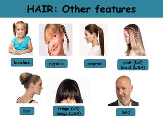 HAIR: Other features
bun
bunches pigtails ponytail plait (UK)
braid (USA)
bald
fringe (UK)
bangs (USA)
 