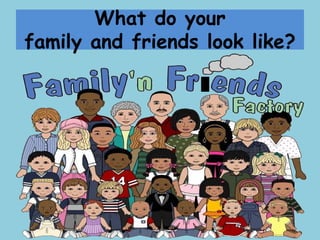 What do your
family and friends look like?
 