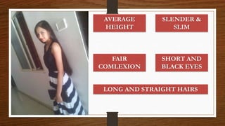 AVERAGE
HEIGHT
FAIR
COMLEXION
LONG AND STRAIGHT HAIRS
SHORT AND
BLACK EYES
SLENDER &
SLIM
 
