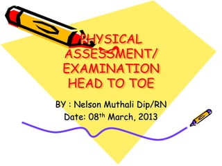 PHYSICAL
 ASSESSMENT/
 EXAMINATION
  HEAD TO TOE
BY : Nelson Muthali Dip/RN
  Date: 08th March, 2013
 