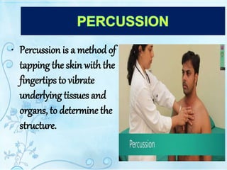 • Percussion is a method of
tapping the skin with the
fingertips to vibrate
underlying tissues and
organs, to determine the
structure.
 