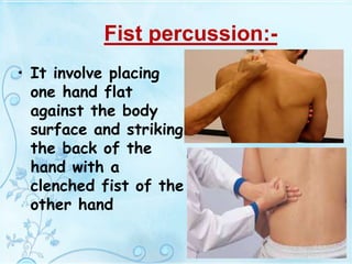 Fist percussion:-
• It involve placing
one hand flat
against the body
surface and striking
the back of the
hand with a
clenched fist of the
other hand
 