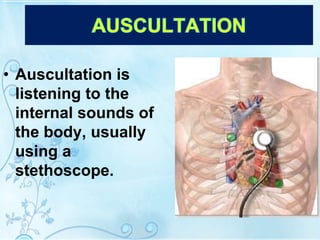 • Auscultation is
listening to the
internal sounds of
the body, usually
using a
stethoscope.
 