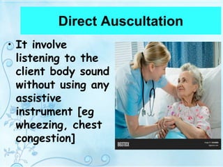 Direct Auscultation
• It involve
listening to the
client body sound
without using any
assistive
instrument [eg
wheezing, chest
congestion]
 