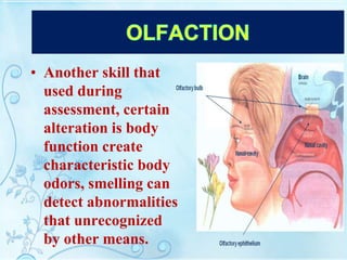 • Another skill that
used during
assessment, certain
alteration is body
function create
characteristic body
odors, smelling can
detect abnormalities
that unrecognized
by other means.
 