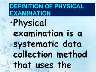 DEFINITION OF PHYSICAL
EXAMINATION
•Physical
examination is a
systematic data
collection method
that uses the
 