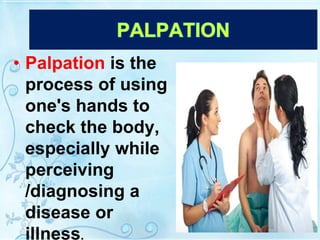 • Palpation is the
process of using
one's hands to
check the body,
especially while
perceiving
/diagnosing a
disease or
illness.
 