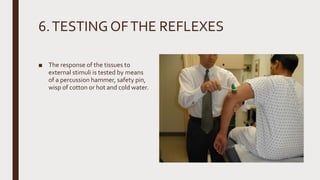 6.TESTINGOFTHE REFLEXES
■ The response of the tissues to
external stimuli is tested by means
of a percussion hammer, safety pin,
wisp of cotton or hot and cold water.
 