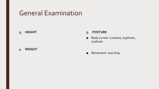 General Examination
3. HEIGHT
4. WEIGHT
5. POSTURE
■ Body curves- Lordosis, kyphosis,
scoliosis
■ Movement- any limp.
 