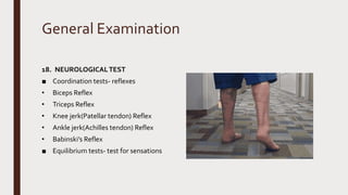 General Examination
18. NEUROLOGICALTEST
■ Coordination tests- reflexes
• Biceps Reflex
• Triceps Reflex
• Knee jerk(Patellar tendon) Reflex
• Ankle jerk(Achilles tendon) Reflex
• Babinski’s Reflex
■ Equilibrium tests- test for sensations
 