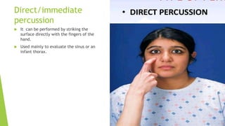 Direct/immediate
percussion
 It can be performed by striking the
surface directly with the fingers of the
hand.
 Used mainly to evaluate the sinus or an
infant thorax.
 