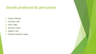 Sounds produced by percussion
 Sound: Flatness
 Intensity: soft
 Pitch: High
 Duration: short
 Quality: Flat
 Common location: bones
 