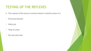 TESTING OF THE REFLEXES
 The response of the tissues to external stimuli is tested by means of a
 Percussion hammer
 Safety pin
 Wisp of cotton
 Hot and cold water
 