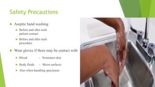Safety Precautions
 Aseptic hand washing
 Before and after each
patient contact
 Before and after each
procedure
 Wear gloves if there may be contact with
 Blood – Nonintact skin
 Body fluids – Moist surfaces
 Also when handling specimens
 
