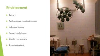Environment
 Privacy
 Well equipped examination room
 Adequate lighting
 Sound proofed room
 Comfort environment
 Examination table
 