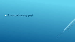  To visualize any part
 