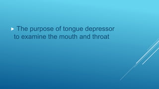  The purpose of tongue depressor
to examine the mouth and throat
 