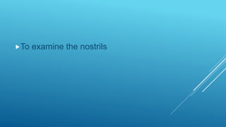 To examine the nostrils
 
