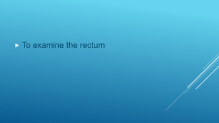  To examine the rectum
 
