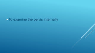 To examine the pelvis internally
 