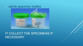 IT COLLECT THE SPECIMENS IF
NECESSARY
 sterile specimen bottles
 