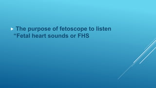  The purpose of fetoscope to listen
“Fetal heart sounds or FHS
 