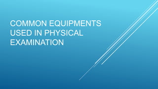 COMMON EQUIPMENTS
USED IN PHYSICAL
EXAMINATION
 