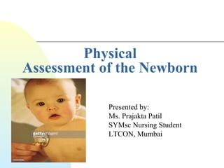 Physical
Assessment of the Newborn
Presented by:
Ms. Prajakta Patil
SYMsc Nursing Student
LTCON, Mumbai
 