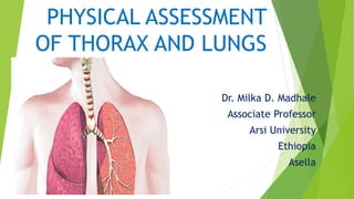PHYSICAL ASSESSMENT
OF THORAX AND LUNGS
Dr. Milka D. Madhale
Associate Professor
Arsi University
Ethiopia
Asella
 