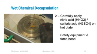 Classification: Public 25
Wet Chemical Decapsulation
SBA Research gGmbH, 2020
2 – Carefully apply
nitric acid (HNO3) /
sul...