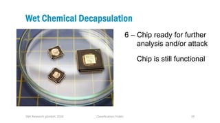 Classification: Public 29
Wet Chemical Decapsulation
SBA Research gGmbH, 2020
6 – Chip ready for further
analysis and/or a...