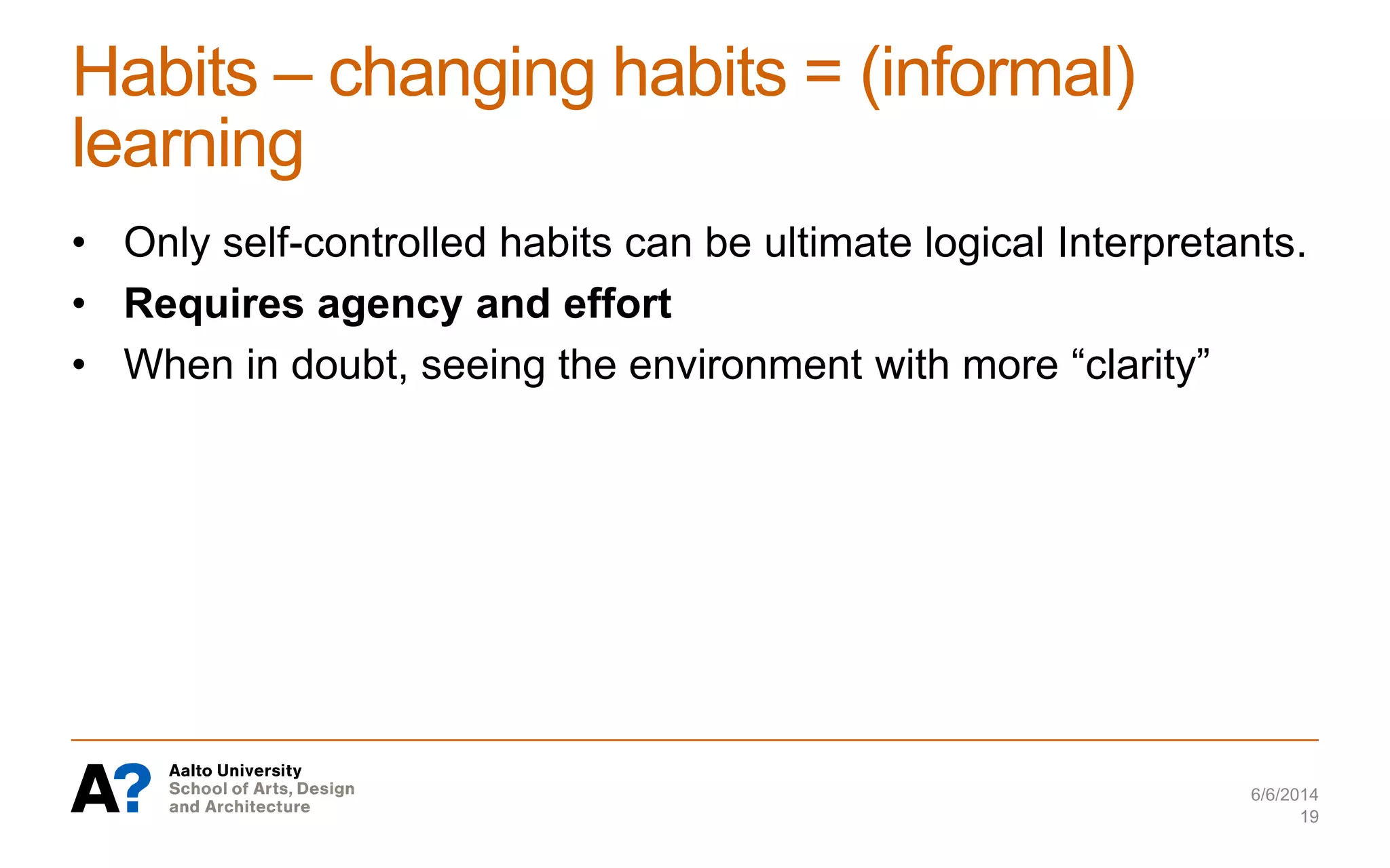 Habits – changing habits = (informal)
learning
• Only self-controlled habits can be ultimate logical Interpretants.
• Requires agency and effort
• When in doubt, seeing the environment with more “clarity”
6/6/2014
19
 