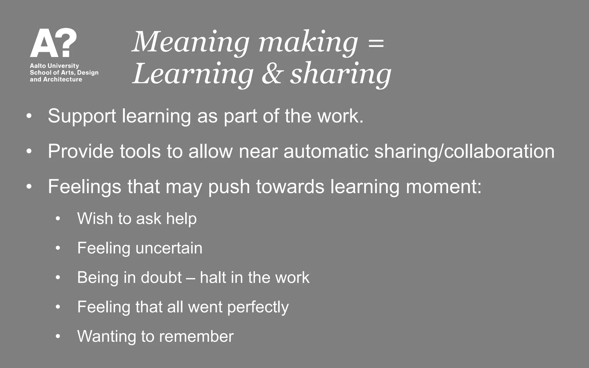Meaning making =
Learning & sharing
• Support learning as part of the work.
• Provide tools to allow near automatic sharing/collaboration
• Feelings that may push towards learning moment:
• Wish to ask help
• Feeling uncertain
• Being in doubt – halt in the work
• Feeling that all went perfectly
• Wanting to remember
 